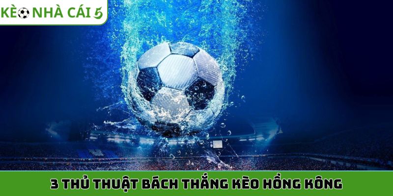 3 thủ thuật bách thắng kèo Hồng Kông