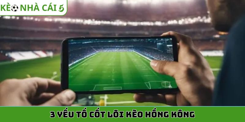 3 yếu tố cốt lõi kèo Hồng Kông